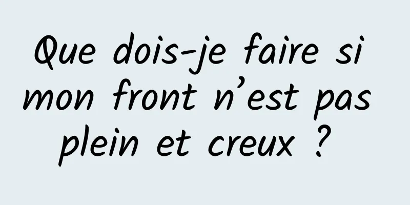 Que dois-je faire si mon front n’est pas plein et creux ? 