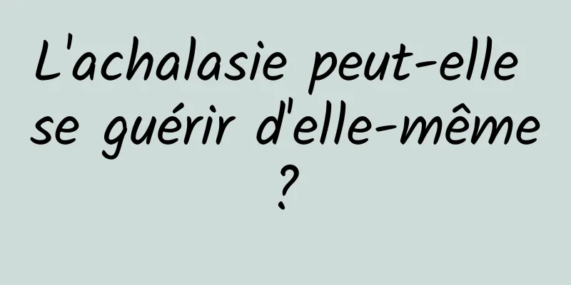 L'achalasie peut-elle se guérir d'elle-même ? 