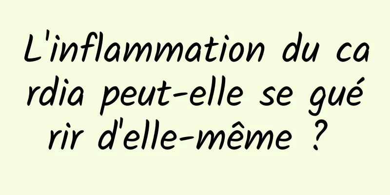 L'inflammation du cardia peut-elle se guérir d'elle-même ? 