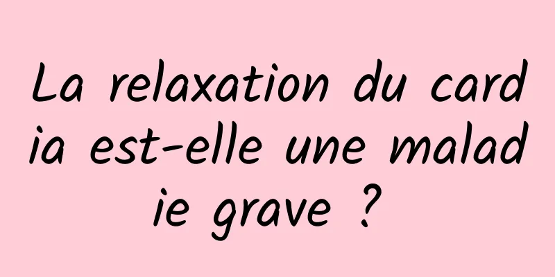 La relaxation du cardia est-elle une maladie grave ? 