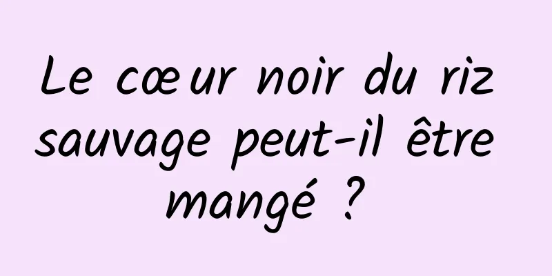 Le cœur noir du riz sauvage peut-il être mangé ? 