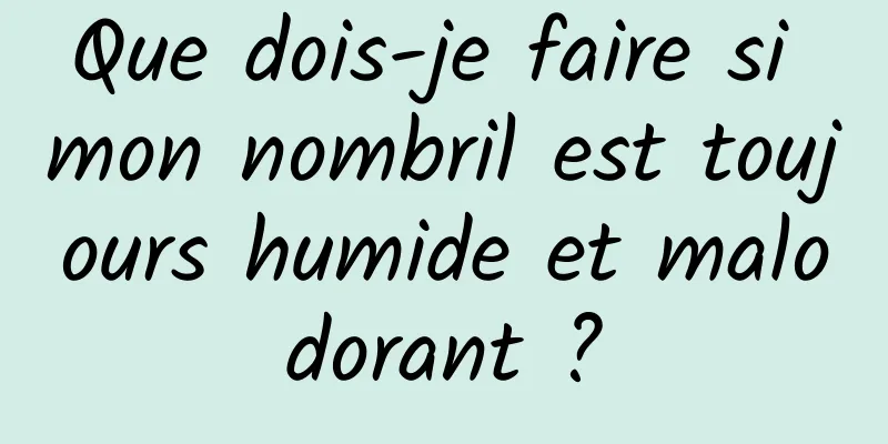 Que dois-je faire si mon nombril est toujours humide et malodorant ?