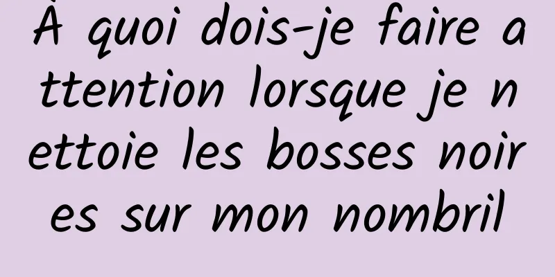 À quoi dois-je faire attention lorsque je nettoie les bosses noires sur mon nombril