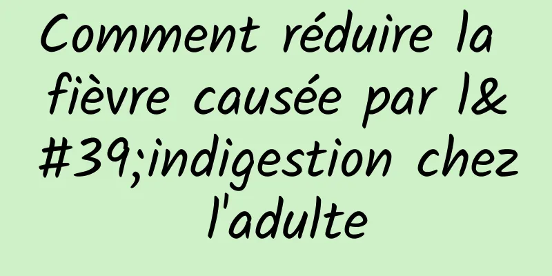 Comment réduire la fièvre causée par l'indigestion chez l'adulte