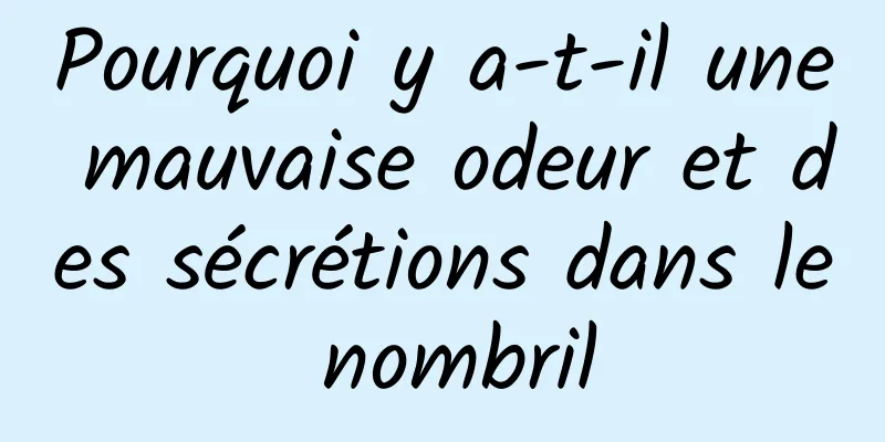 Pourquoi y a-t-il une mauvaise odeur et des sécrétions dans le nombril