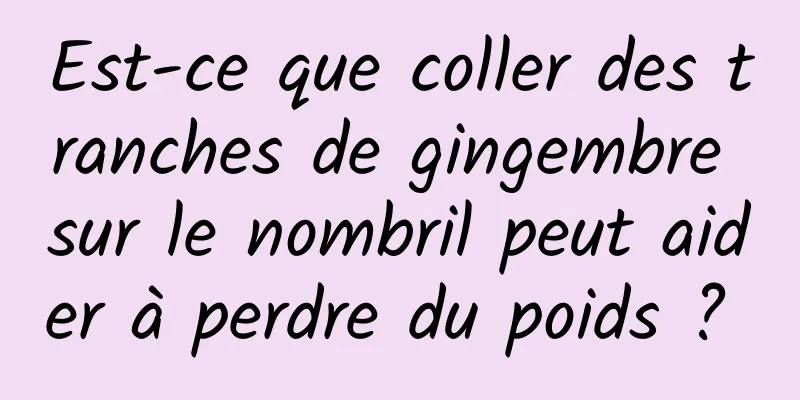 Est-ce que coller des tranches de gingembre sur le nombril peut aider à perdre du poids ? 