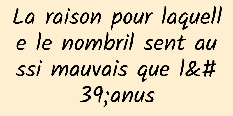 La raison pour laquelle le nombril sent aussi mauvais que l'anus