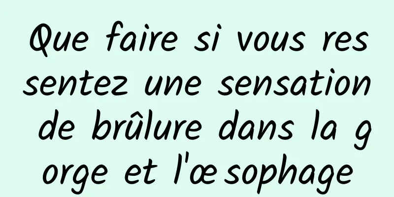 Que faire si vous ressentez une sensation de brûlure dans la gorge et l'œsophage