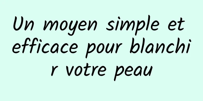 Un moyen simple et efficace pour blanchir votre peau