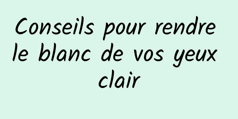 Conseils pour rendre le blanc de vos yeux clair