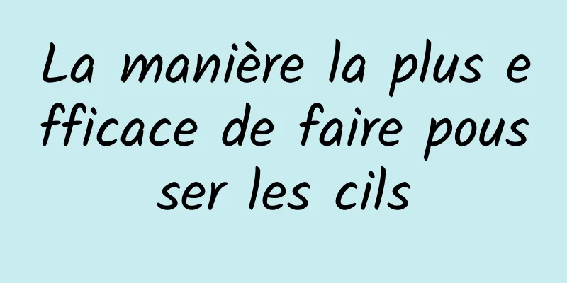 La manière la plus efficace de faire pousser les cils