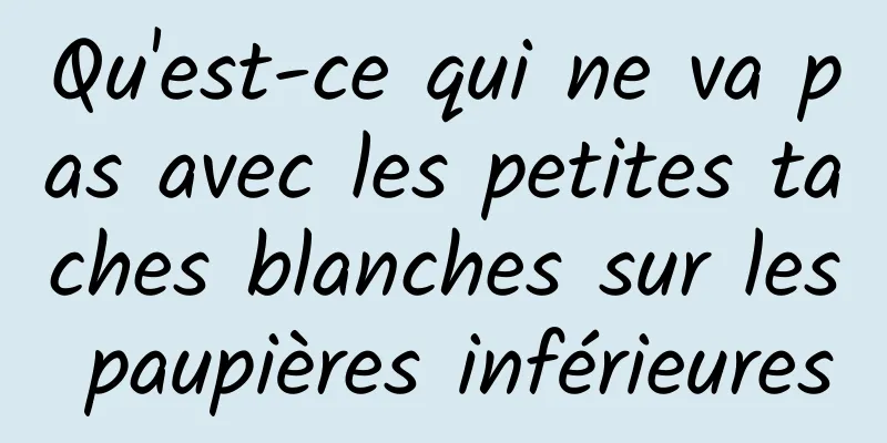 Qu'est-ce qui ne va pas avec les petites taches blanches sur les paupières inférieures