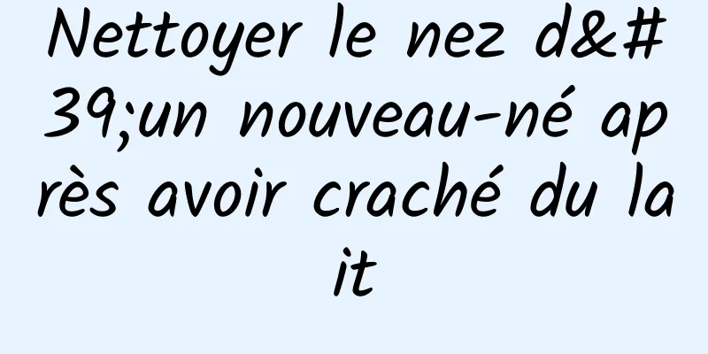 Nettoyer le nez d'un nouveau-né après avoir craché du lait