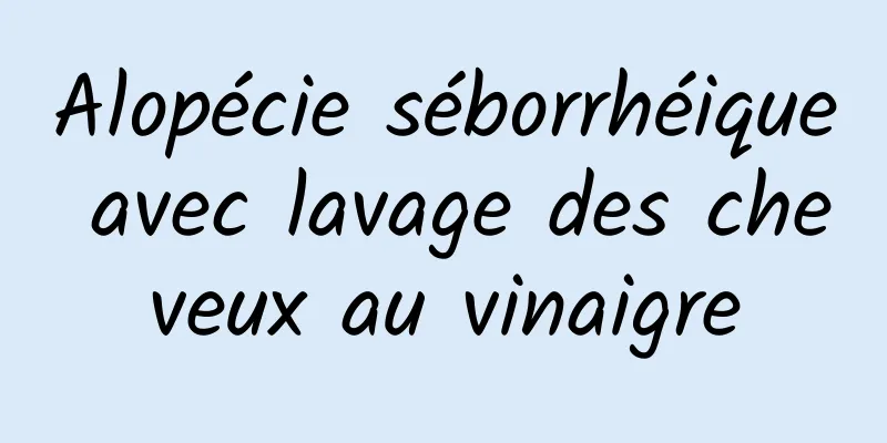 Alopécie séborrhéique avec lavage des cheveux au vinaigre