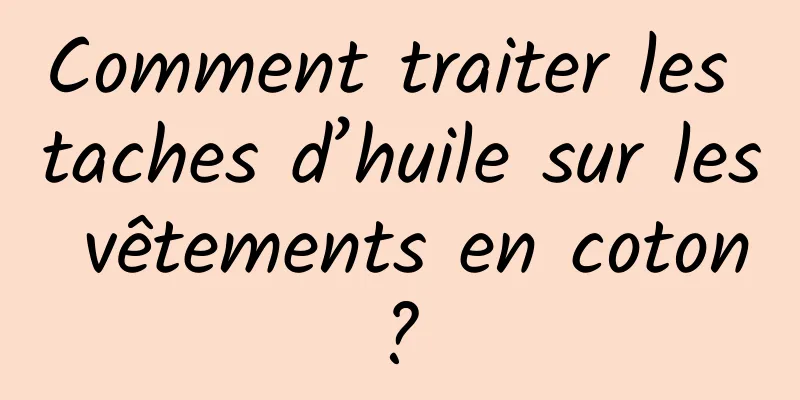 Comment traiter les taches d’huile sur les vêtements en coton ? 