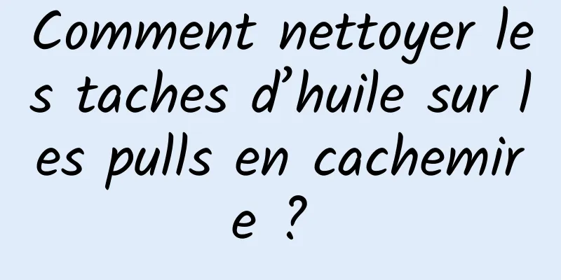 Comment nettoyer les taches d’huile sur les pulls en cachemire ? 