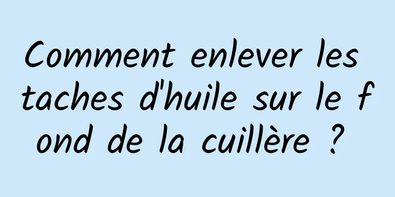 Comment enlever les taches d'huile sur le fond de la cuillère ? 