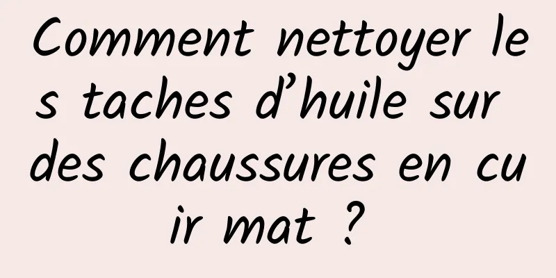 Comment nettoyer les taches d’huile sur des chaussures en cuir mat ? 