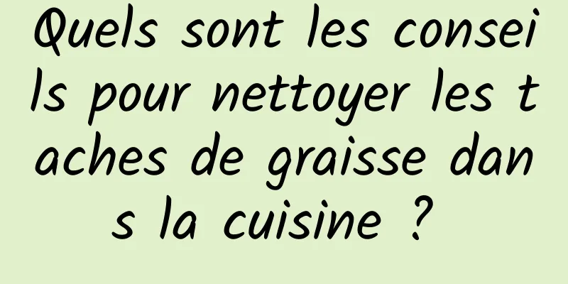 Quels sont les conseils pour nettoyer les taches de graisse dans la cuisine ? 