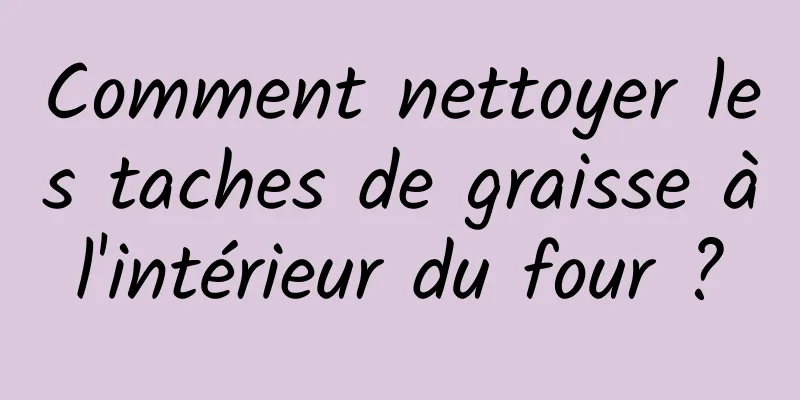 Comment nettoyer les taches de graisse à l'intérieur du four ? 