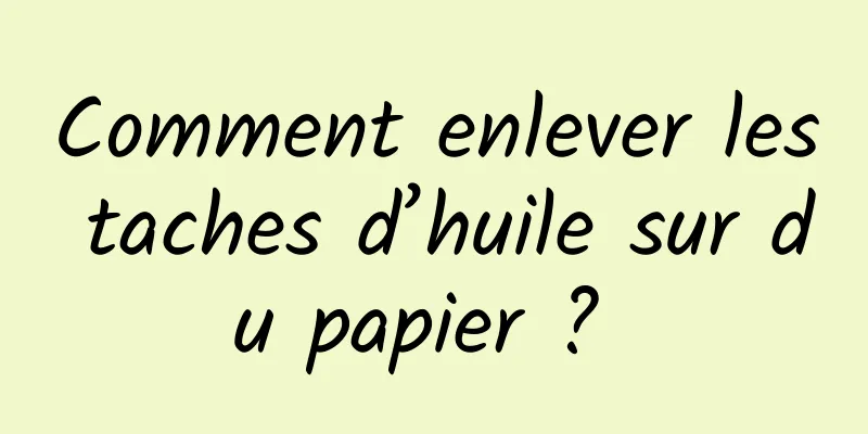 Comment enlever les taches d’huile sur du papier ? 