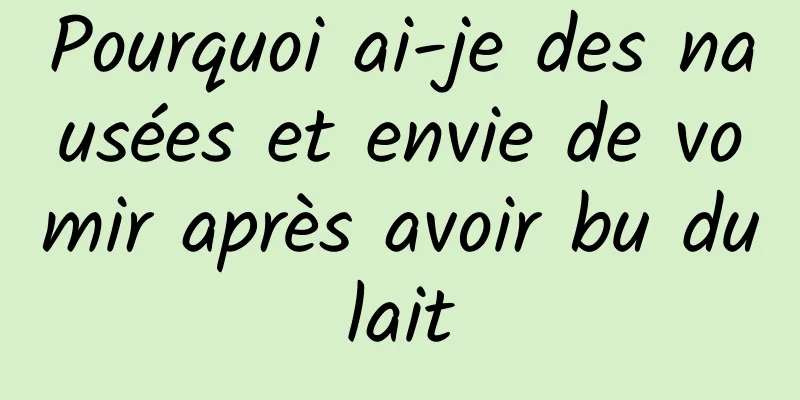 Pourquoi ai-je des nausées et envie de vomir après avoir bu du lait 