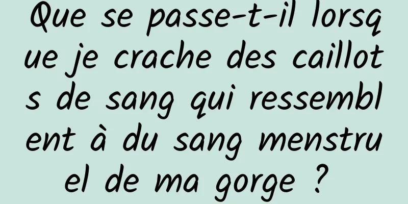 Que se passe-t-il lorsque je crache des caillots de sang qui ressemblent à du sang menstruel de ma gorge ? 