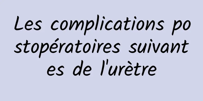 Les complications postopératoires suivantes de l'urètre