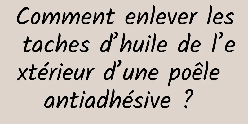 Comment enlever les taches d’huile de l’extérieur d’une poêle antiadhésive ? 