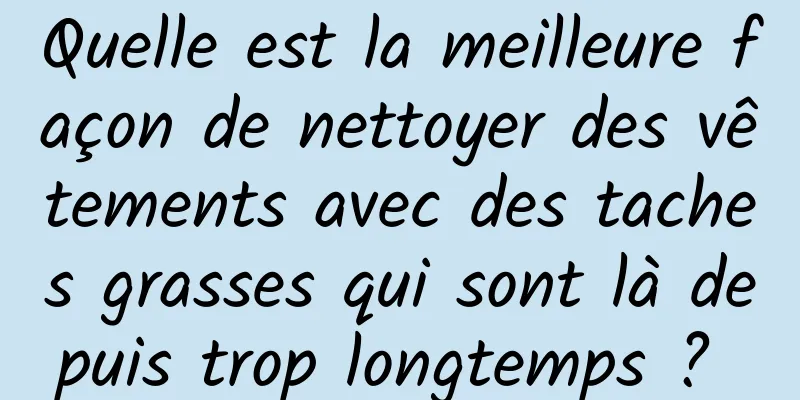 Quelle est la meilleure façon de nettoyer des vêtements avec des taches grasses qui sont là depuis trop longtemps ? 