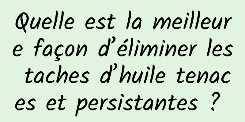 Quelle est la meilleure façon d’éliminer les taches d’huile tenaces et persistantes ? 