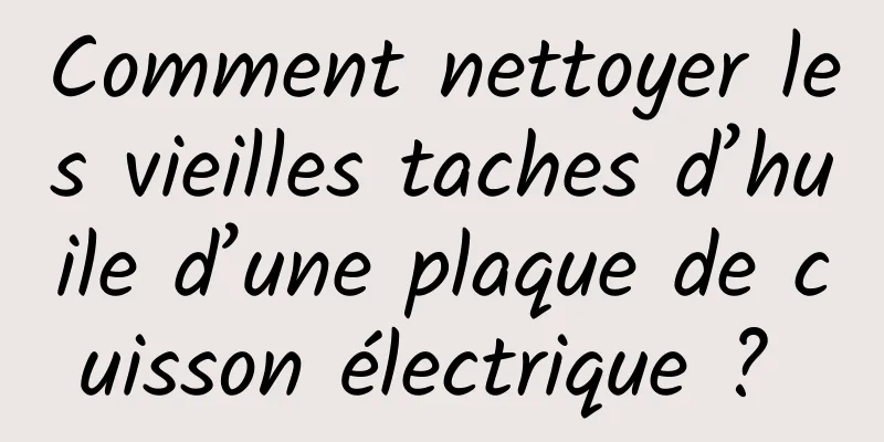 Comment nettoyer les vieilles taches d’huile d’une plaque de cuisson électrique ? 