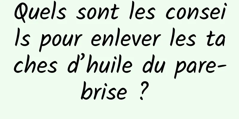 Quels sont les conseils pour enlever les taches d’huile du pare-brise ? 