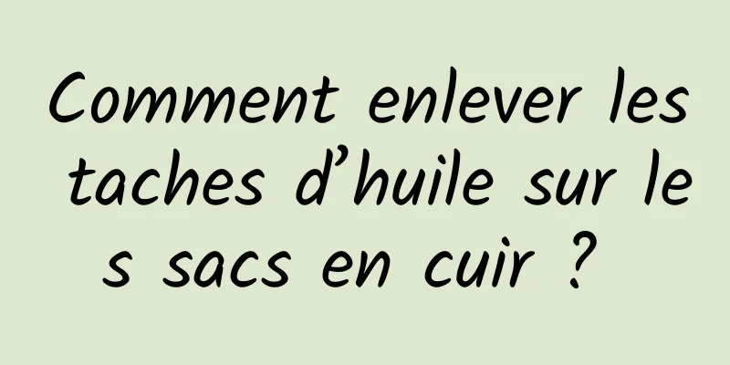 Comment enlever les taches d’huile sur les sacs en cuir ? 