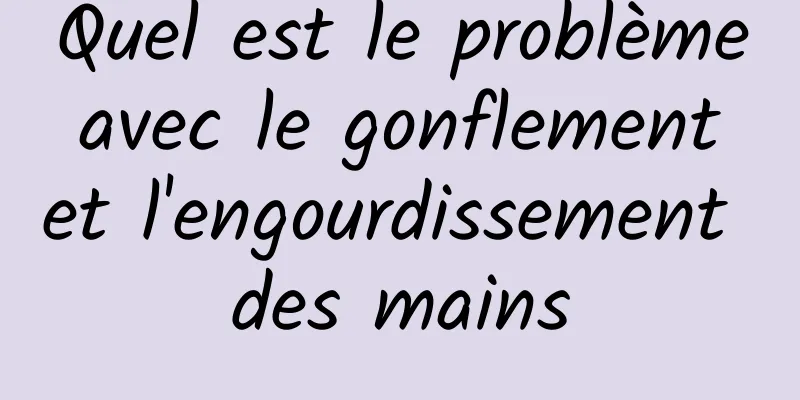 Quel est le problème avec le gonflement et l'engourdissement des mains