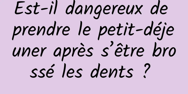 Est-il dangereux de prendre le petit-déjeuner après s’être brossé les dents ? 