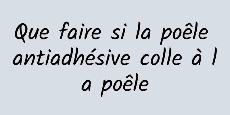 Que faire si la poêle antiadhésive colle à la poêle