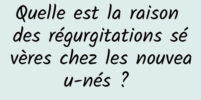 Quelle est la raison des régurgitations sévères chez les nouveau-nés ? 