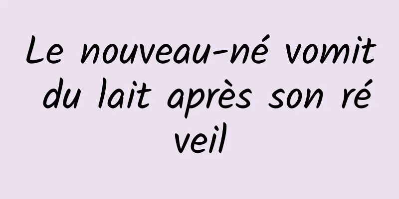 Le nouveau-né vomit du lait après son réveil