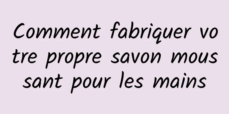 Comment fabriquer votre propre savon moussant pour les mains