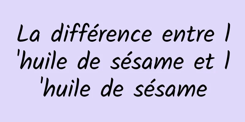 La différence entre l'huile de sésame et l'huile de sésame