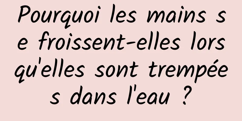 Pourquoi les mains se froissent-elles lorsqu'elles sont trempées dans l'eau ?