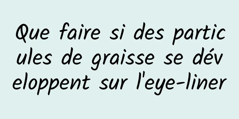 Que faire si des particules de graisse se développent sur l'eye-liner