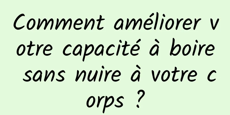 Comment améliorer votre capacité à boire sans nuire à votre corps ?