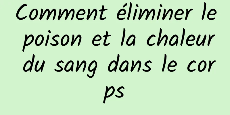 Comment éliminer le poison et la chaleur du sang dans le corps