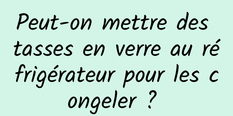 Peut-on mettre des tasses en verre au réfrigérateur pour les congeler ? 