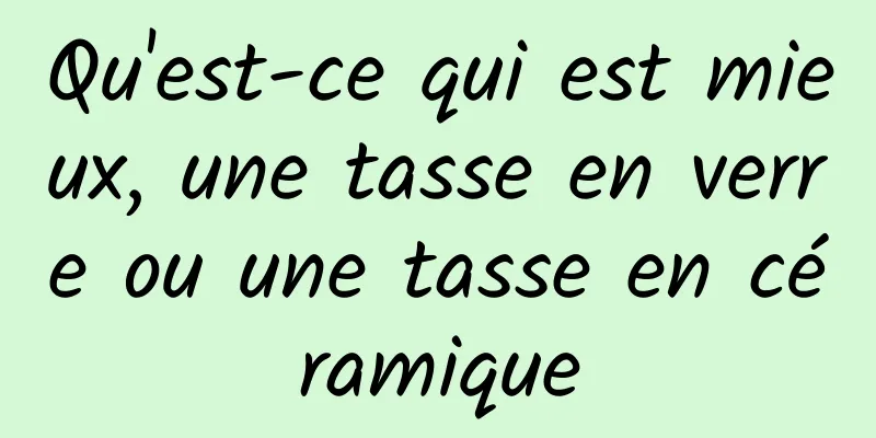 Qu'est-ce qui est mieux, une tasse en verre ou une tasse en céramique