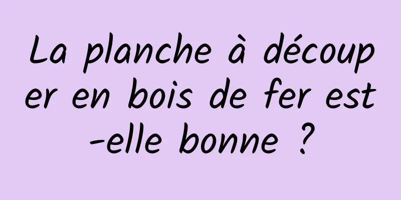 La planche à découper en bois de fer est-elle bonne ?