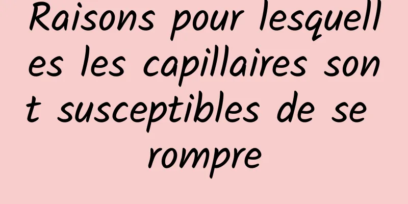 Raisons pour lesquelles les capillaires sont susceptibles de se rompre