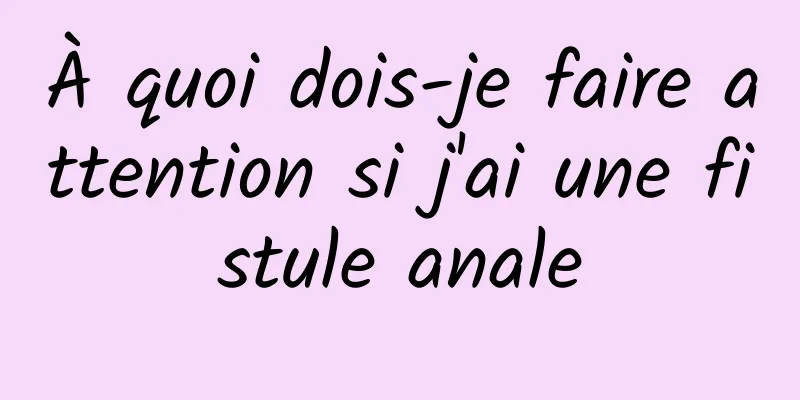 À quoi dois-je faire attention si j'ai une fistule anale